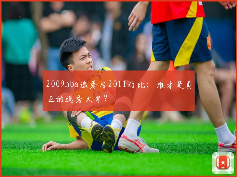 2009nba选秀与2011对比：谁才是真正的选秀大年？