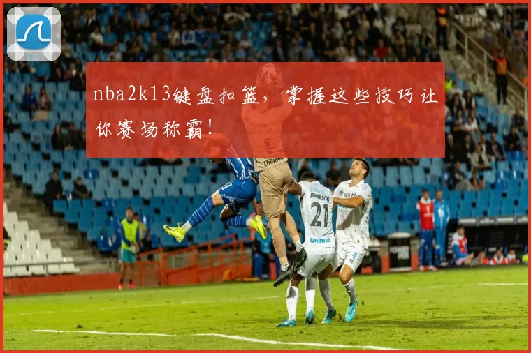 nba2k13键盘扣篮，掌握这些技巧让你赛场称霸！