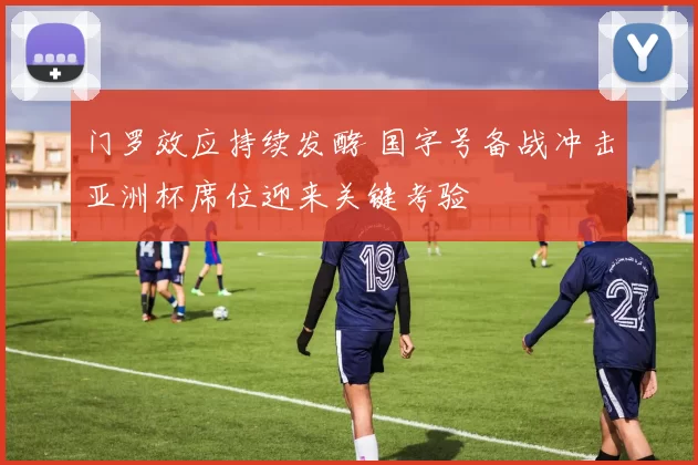 门罗效应持续发酵 国字号备战冲击亚洲杯席位迎来关键考验