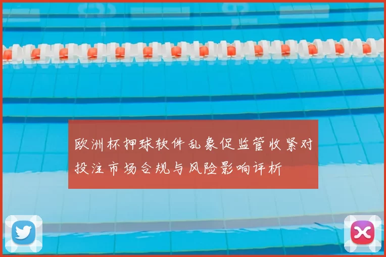 欧洲杯押球软件乱象促监管收紧对投注市场合规与风险影响评析