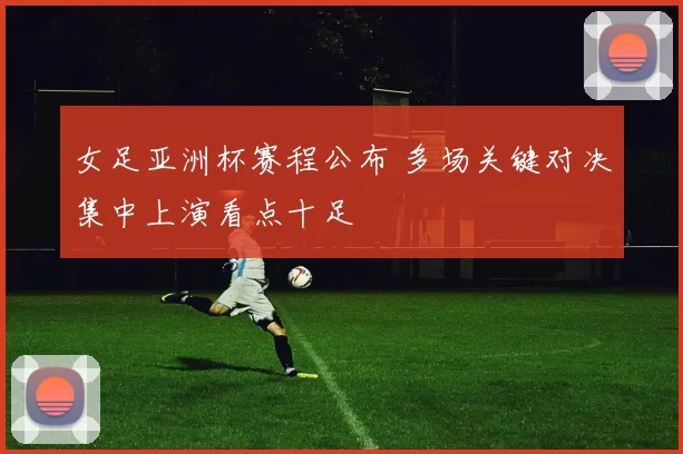 女足亚洲杯赛程公布 多场关键对决集中上演看点十足