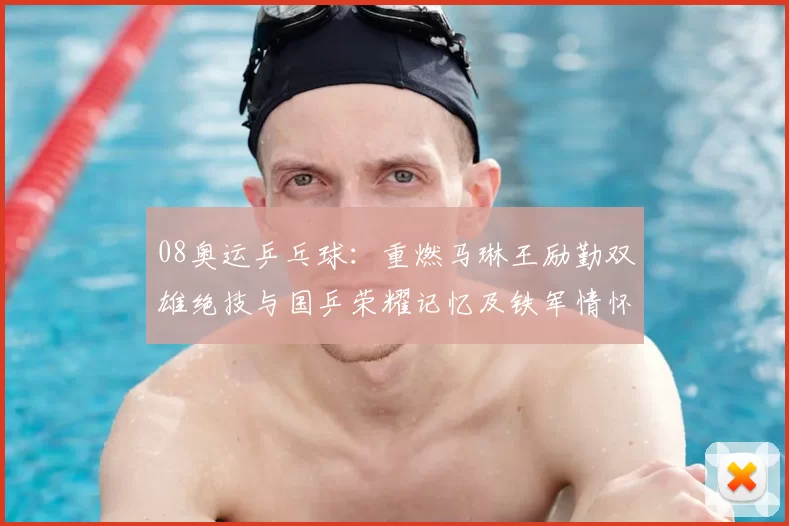 08奥运乒乓球：重燃马琳王励勤双雄绝技与国乒荣耀记忆及铁军情怀