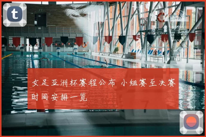 女足亚洲杯赛程公布 小组赛至决赛时间安排一览