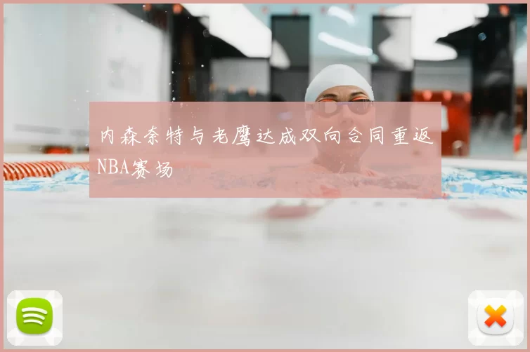 内森奈特与老鹰达成双向合同重返NBA赛场