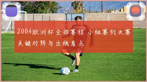 2004欧洲杯全部赛程 小组赛到决赛关键对阵与出线看点