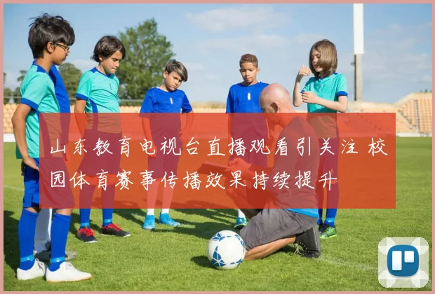 山东教育电视台直播观看引关注 校园体育赛事传播效果持续提升