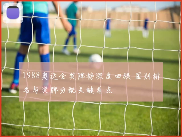 1988奥运会奖牌榜深度回顾 国别排名与奖牌分配关键看点