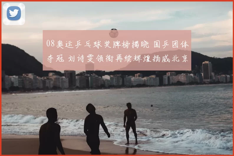 08奥运乒乓球奖牌榜揭晓 国乒团体夺冠 刘诗雯领衔再续辉煌扬威北京