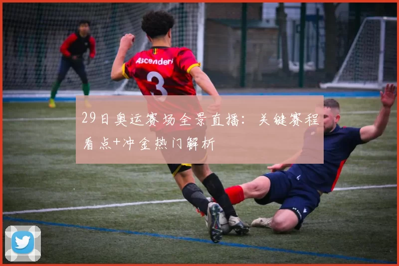 29日奥运赛场全景直播：关键赛程看点+冲金热门解析