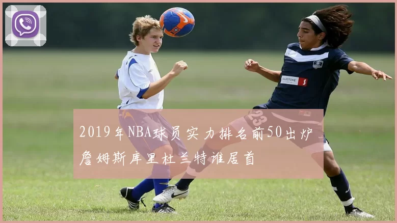 2019年NBA球员实力排名前50出炉 詹姆斯库里杜兰特谁居首