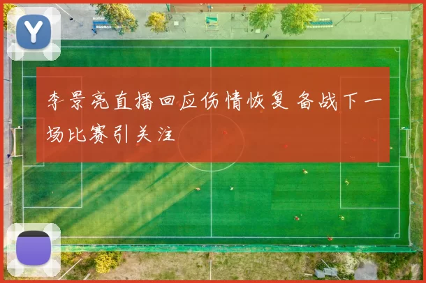 李景亮直播回应伤情恢复 备战下一场比赛引关注