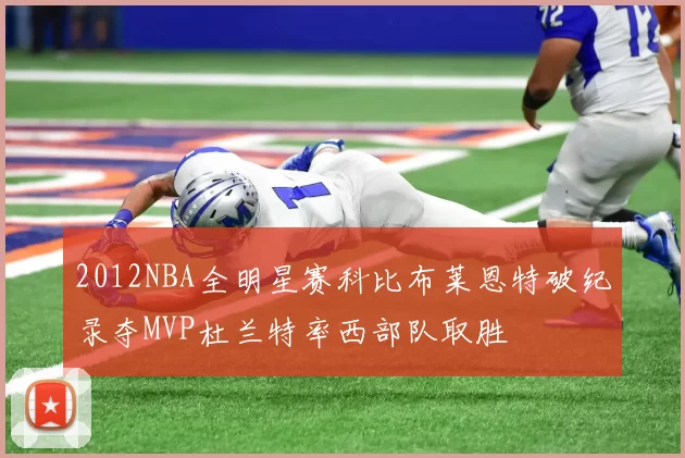 2012NBA全明星赛科比布莱恩特破纪录夺MVP杜兰特率西部队取胜
