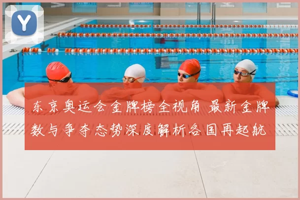 东京奥运会金牌榜全视角 最新金牌数与争夺态势深度解析各国再起航