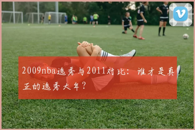 2009nba选秀与2011对比：谁才是真正的选秀大年？