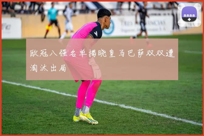 欧冠八强名单揭晓皇马巴萨双双遭淘汰出局