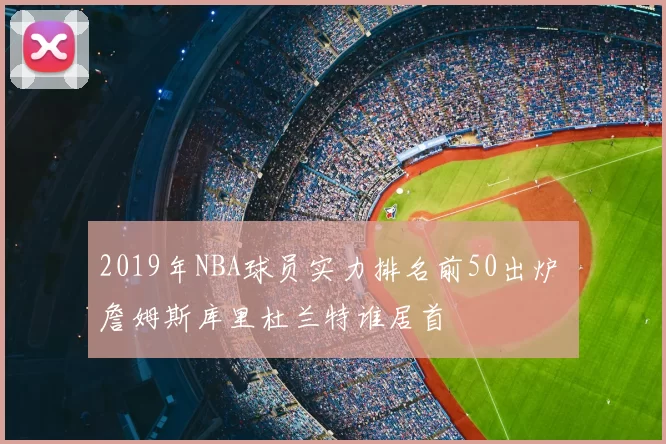 2019年NBA球员实力排名前50出炉 詹姆斯库里杜兰特谁居首