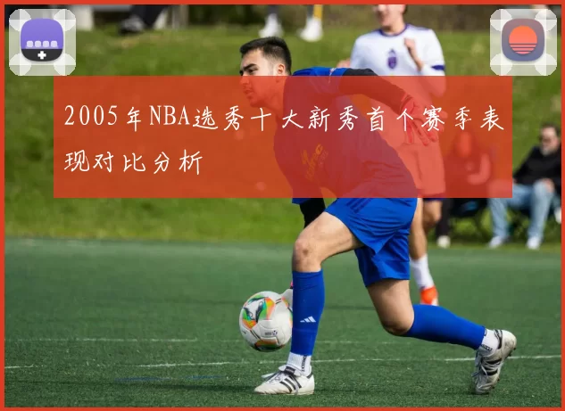 2005年NBA选秀十大新秀首个赛季表现对比分析