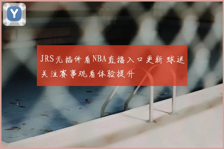 JRS无插件看NBA直播入口更新 球迷关注赛事观看体验提升