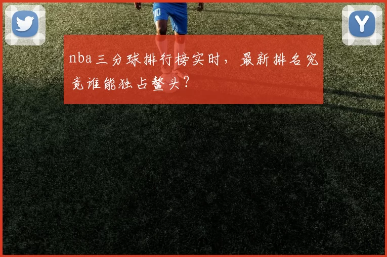 nba三分球排行榜实时,最新排名究竟谁能独占鳌头?