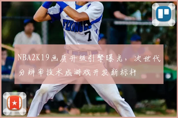 NBA2K19画质升级引擎曝光，次世代分辨率技术成游戏开发新标杆