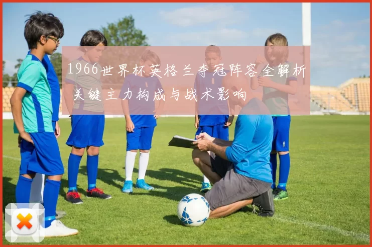 1966世界杯英格兰夺冠阵容全解析 关键主力构成与战术影响
