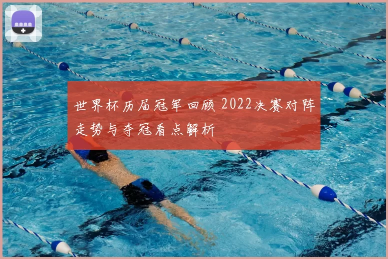 世界杯历届冠军回顾 2022决赛对阵走势与夺冠看点解析