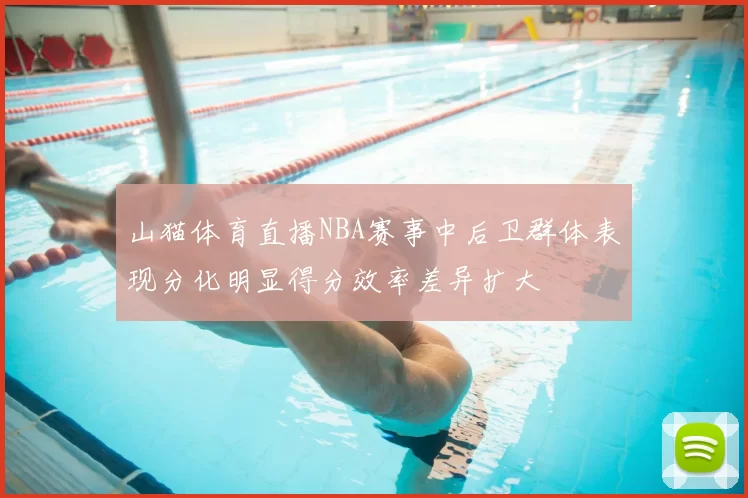 山猫体育直播NBA赛事中后卫群体表现分化明显得分效率差异扩大