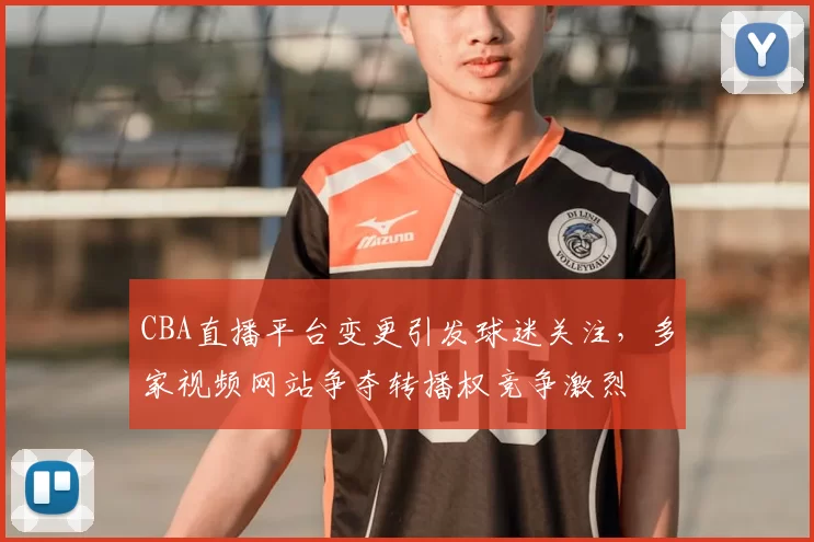 CBA直播平台变更引发球迷关注，多家视频网站争夺转播权竞争激烈