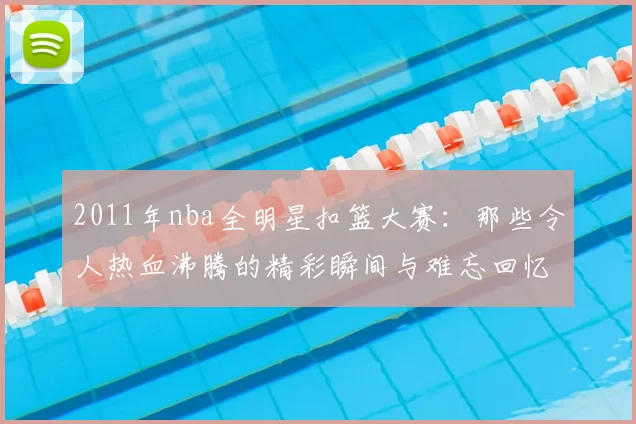 2011年nba全明星扣篮大赛：那些令人热血沸腾的精彩瞬间与难忘回忆
