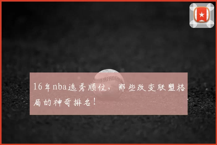 16年nba选秀顺位，那些改变联盟格局的神奇排名！