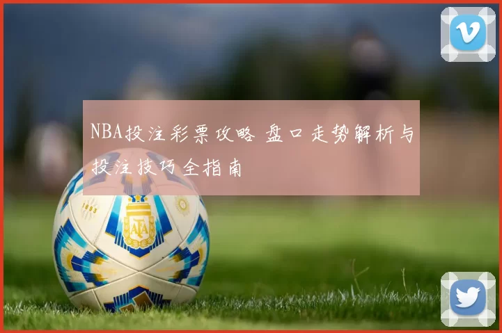 NBA投注彩票攻略 盘口走势解析与投注技巧全指南