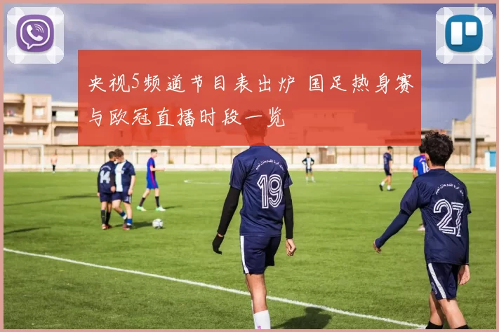 央视5频道节目表出炉 国足热身赛与欧冠直播时段一览