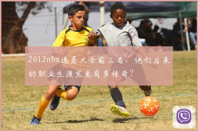 2012nba选秀大会前三名，他们后来的职业生涯究竟有多传奇？