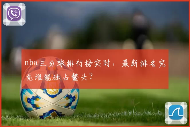 nba三分球排行榜实时，最新排名究竟谁能独占鳌头？
