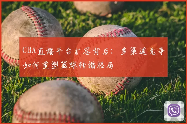 CBA直播平台扩容背后：多渠道竞争如何重塑篮球转播格局