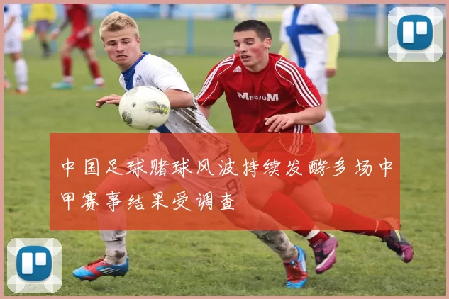 中国足球赌球风波持续发酵多场中甲赛事结果受调查