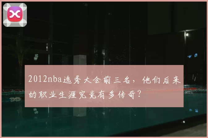 2012nba选秀大会前三名，他们后来的职业生涯究竟有多传奇？