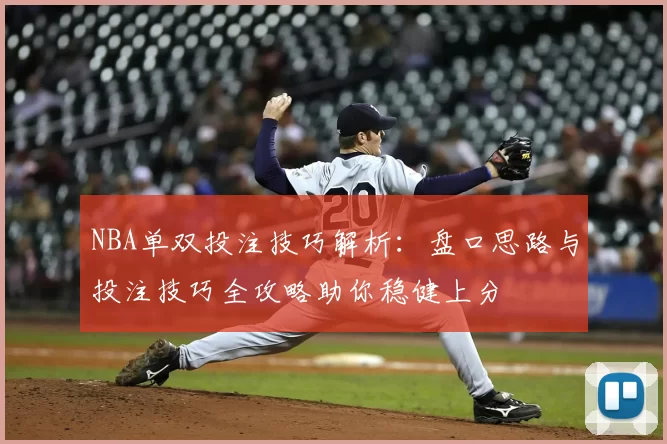 NBA单双投注技巧解析：盘口思路与投注技巧全攻略助你稳健上分
