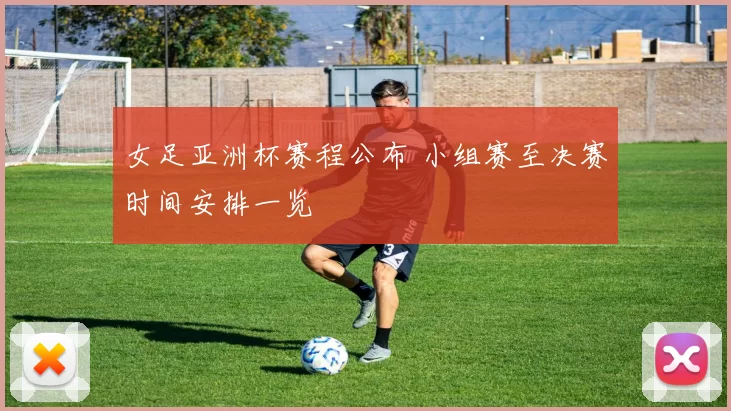 女足亚洲杯赛程公布 小组赛至决赛时间安排一览