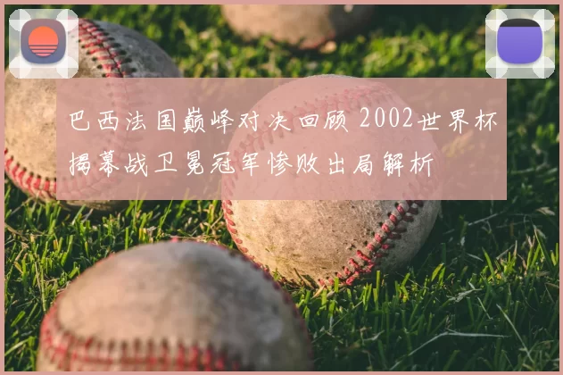 巴西法国巅峰对决回顾 2002世界杯揭幕战卫冕冠军惨败出局解析