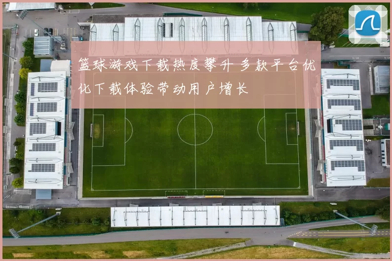 篮球游戏下载热度攀升 多款平台优化下载体验带动用户增长