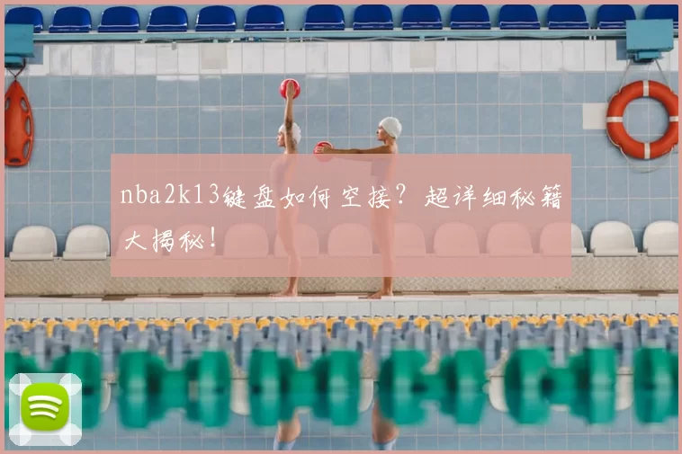 nba2k13键盘如何空接？超详细秘籍大揭秘！