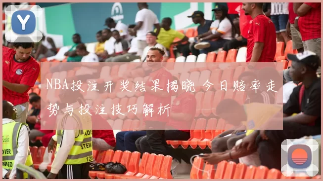 NBA投注开奖结果揭晓 今日赔率走势与投注技巧解析