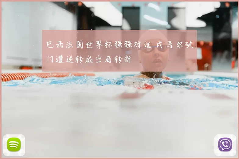 巴西法国世界杯强强对话 内马尔破门遭逆转成出局转折