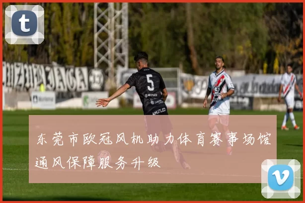 东莞市欧冠风机助力体育赛事场馆通风保障服务升级