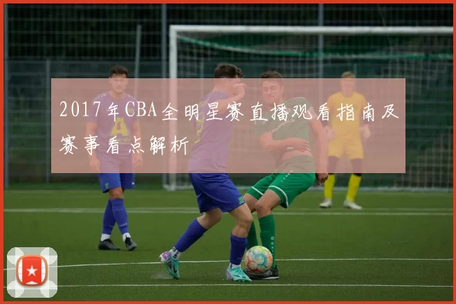 2017年CBA全明星赛直播观看指南及赛事看点解析