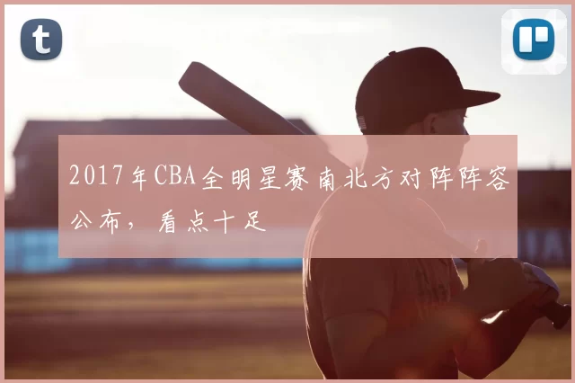 2017年CBA全明星赛南北方对阵阵容公布，看点十足