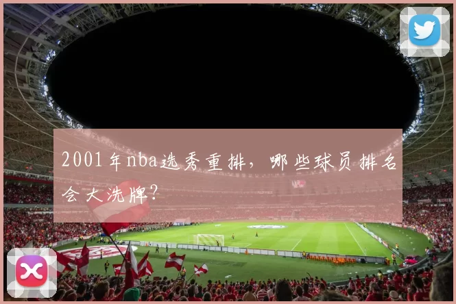 2001年nba选秀重排，哪些球员排名会大洗牌？