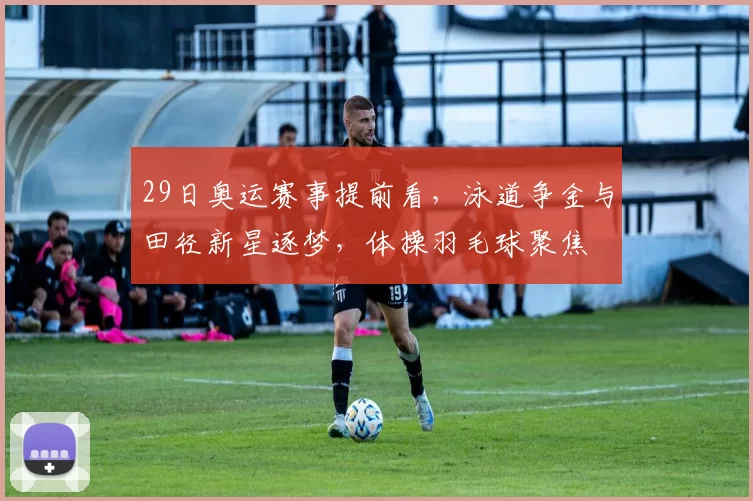 29日奥运赛事提前看，泳道争金与田径新星逐梦，体操羽毛球聚焦