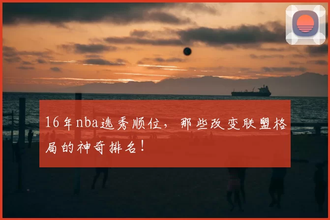 16年nba选秀顺位，那些改变联盟格局的神奇排名！